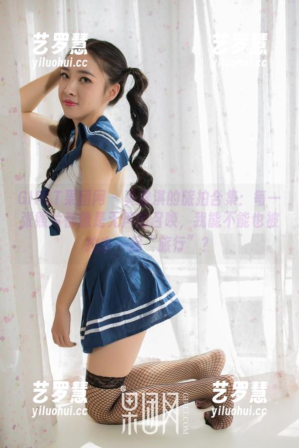 GIRLT果团网-莫雅淇 GIRLT果团网 - 莫雅淇的旅拍合集:每一张照片都像是无声的召唤,我能不能也被拉去一起“旅行”?